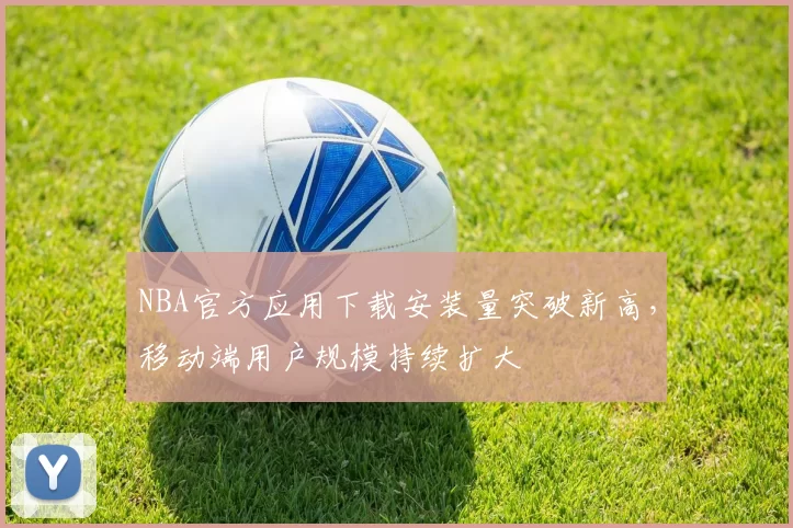 NBA官方应用下载安装量突破新高,移动端用户规模持续扩大