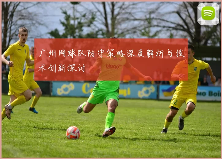 广州网球队防守策略深度解析与技术创新探讨