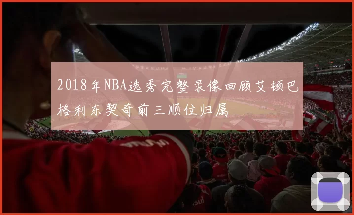 2018年NBA选秀完整录像回顾艾顿巴格利东契奇前三顺位归属