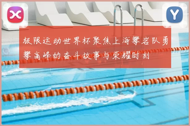 极限运动世界杯聚焦上海攀岩队勇攀高峰的奋斗故事与荣耀时刻