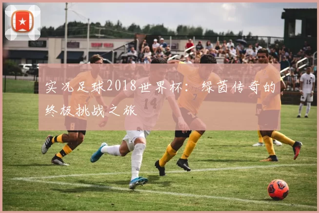 实况足球2018世界杯：绿茵传奇的终极挑战之旅