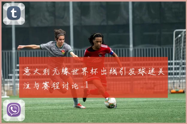 意大利无缘世界杯出线引发球迷关注与赛程讨论_1