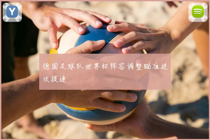 德国足球队世界杯阵容调整瞄准进攻提速