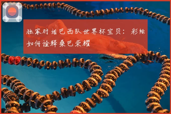独家对话巴西队世界杯宝贝：彩绘如何诠释桑巴荣耀