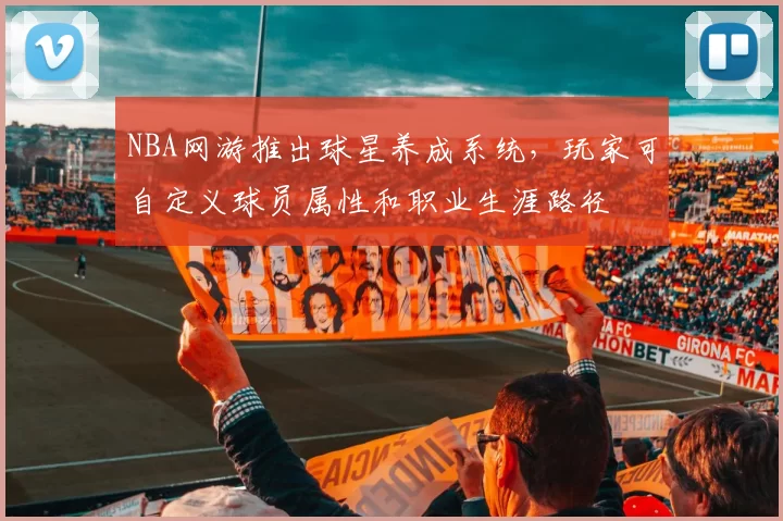 NBA网游推出球星养成系统,玩家可自定义球员属性和职业生涯路径