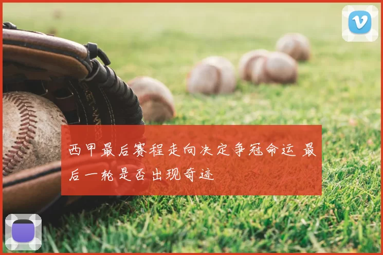 西甲最后赛程走向决定争冠命运 最后一轮是否出现奇迹