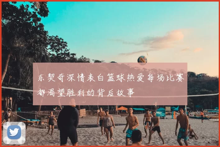东契奇深情表白篮球热爱每场比赛都渴望胜利的背后故事