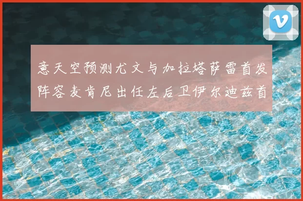 意天空预测尤文与加拉塔萨雷首发阵容麦肯尼出任左后卫伊尔迪兹首发出战