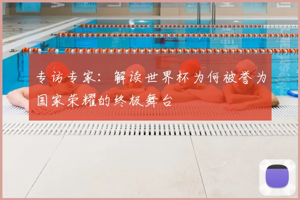 专访专家:解读世界杯为何被誉为国家荣耀的终极舞台