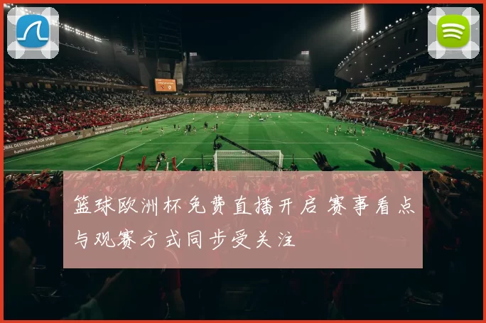 篮球欧洲杯免费直播开启 赛事看点与观赛方式同步受关注