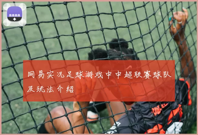 网易实况足球游戏中中超联赛球队及玩法介绍