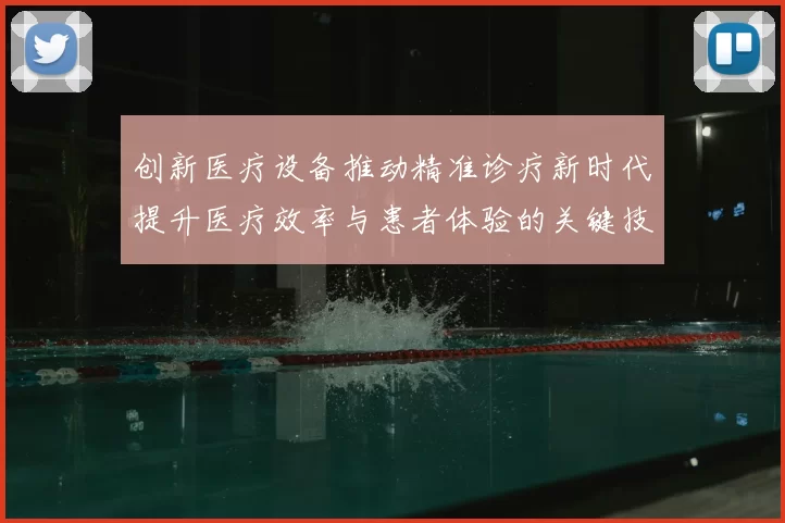 创新医疗设备推动精准诊疗新时代提升医疗效率与患者体验的关键技术突破