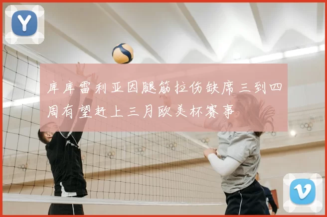 库库雷利亚因腿筋拉伤缺席三到四周有望赶上三月欧美杯赛事