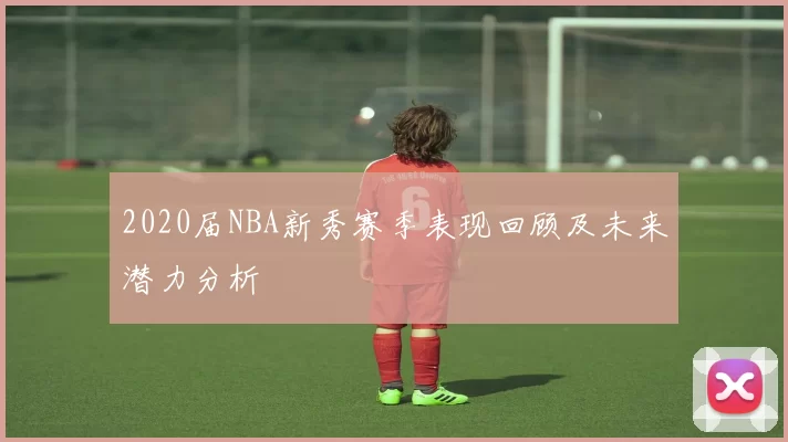 2020届NBA新秀赛季表现回顾及未来潜力分析