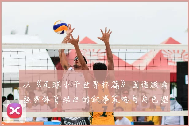 从《足球小子世界杯篇》国语版看经典体育动画的叙事策略与角色塑造