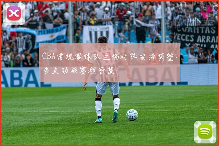 CBA常规赛球队主场对阵安排调整,多支劲旅赛程密集