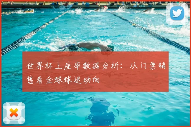 世界杯上座率数据分析:从门票销售看全球球迷动向