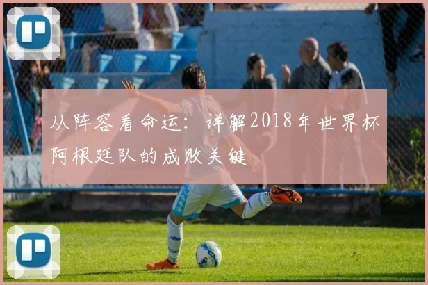 从阵容看命运:详解2018年世界杯阿根廷队的成败关键