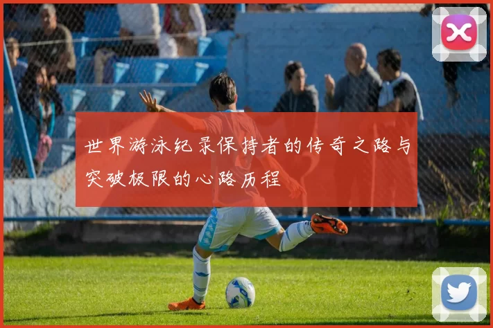 世界游泳纪录保持者的传奇之路与突破极限的心路历程
