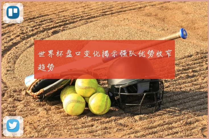 世界杯盘口变化揭示强队优势收窄趋势