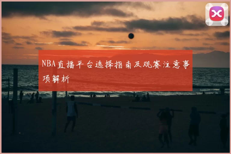 NBA直播平台选择指南及观赛注意事项解析