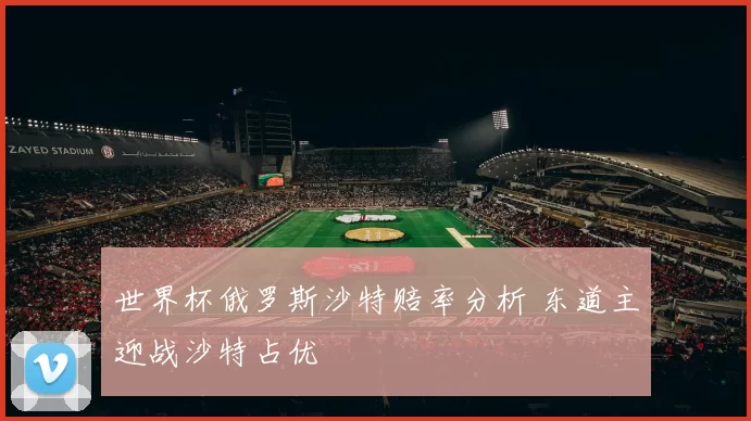 世界杯俄罗斯沙特赔率分析 东道主迎战沙特占优