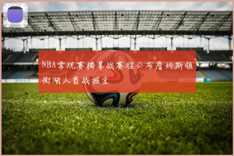 NBA常规赛揭幕战赛程公布詹姆斯领衔湖人首战掘金
