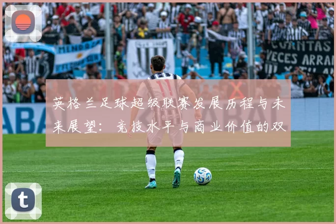 英格兰足球超级联赛发展历程与未来展望:竞技水平与商业价值的双重提升