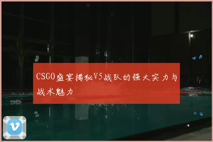 CSGO盛宴揭秘V5战队的强大实力与战术魅力