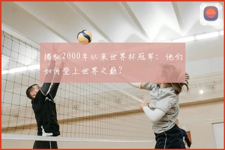 揭秘2000年以来世界杯冠军：他们如何登上世界之巅？