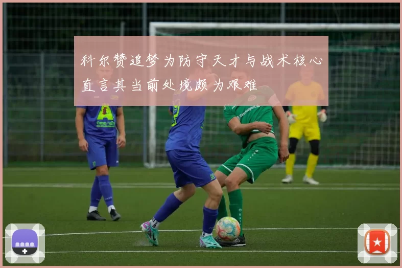 科尔赞追梦为防守天才与战术核心直言其当前处境颇为艰难