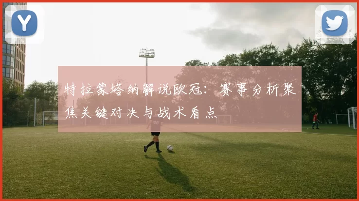 特拉蒙塔纳解说欧冠:赛事分析聚焦关键对决与战术看点