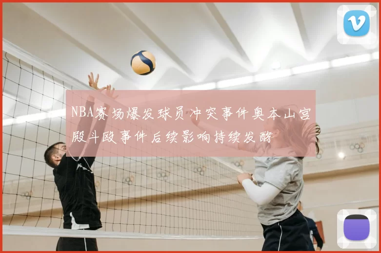 NBA赛场爆发球员冲突事件奥本山宫殿斗殴事件后续影响持续发酵