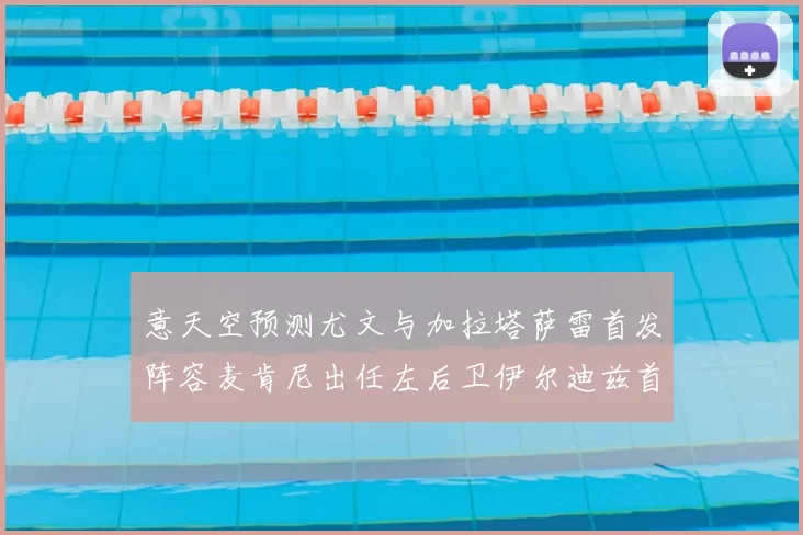 意天空预测尤文与加拉塔萨雷首发阵容麦肯尼出任左后卫伊尔迪兹首发出战