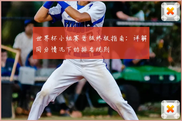 世界杯小组赛晋级终极指南：详解同分情况下的排名规则