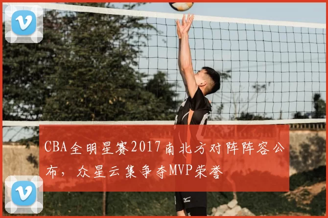 CBA全明星赛2017南北方对阵阵容公布,众星云集争夺MVP荣誉