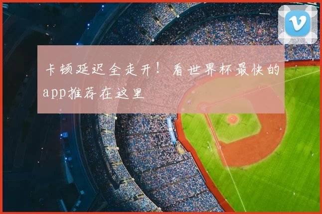 卡顿延迟全走开！看世界杯最快的app推荐在这里