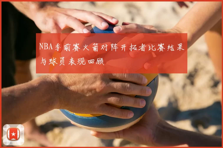 NBA季前赛火箭对阵开拓者比赛结果与球员表现回顾