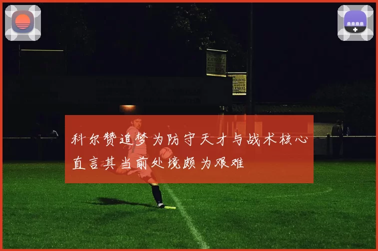 科尔赞追梦为防守天才与战术核心直言其当前处境颇为艰难