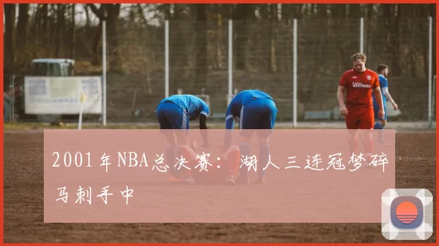2001年NBA总决赛:湖人三连冠梦碎马刺手中