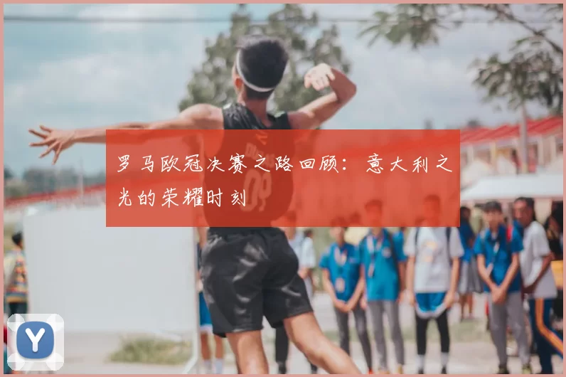 罗马欧冠决赛之路回顾:意大利之光的荣耀时刻