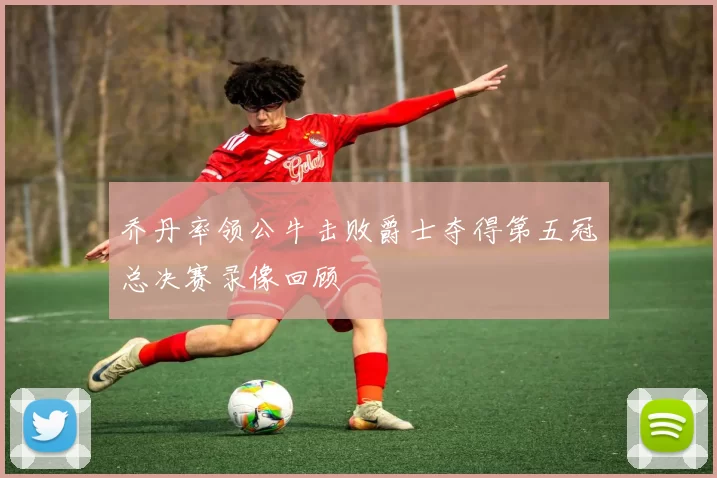 乔丹率领公牛击败爵士夺得第五冠总决赛录像回顾