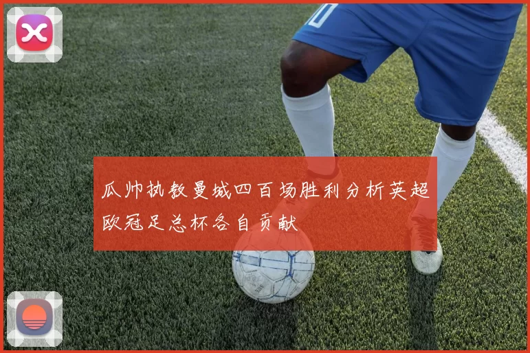 瓜帅执教曼城四百场胜利分析英超欧冠足总杯各自贡献