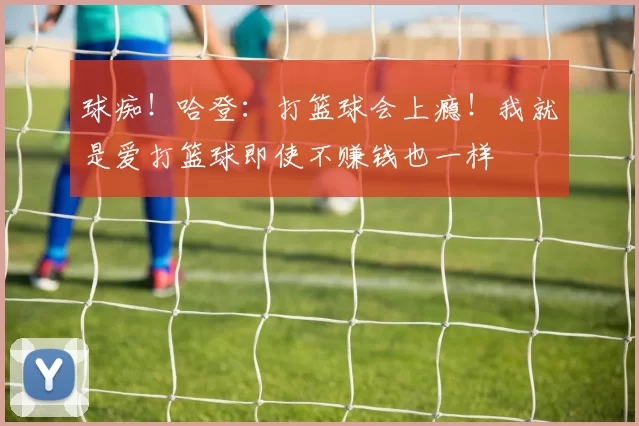 球痴!哈登:打篮球会上瘾!我就是爱打篮球即使不赚钱也一样
