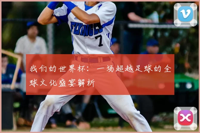 我们的世界杯:一场超越足球的全球文化盛宴解析