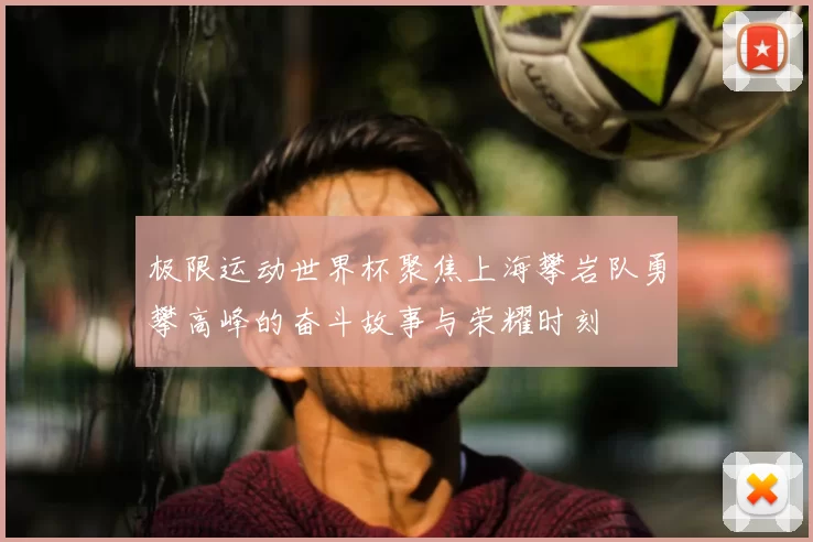 极限运动世界杯聚焦上海攀岩队勇攀高峰的奋斗故事与荣耀时刻