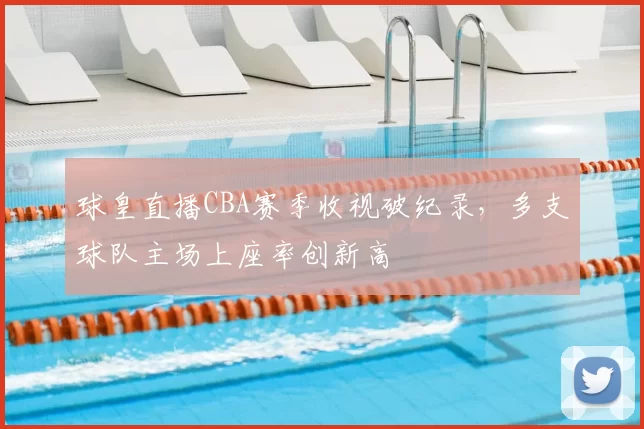 球皇直播CBA赛季收视破纪录,多支球队主场上座率创新高