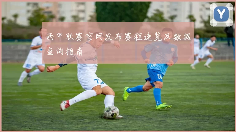 西甲联赛官网发布赛程速览及数据查询指南