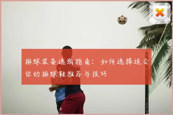 排球装备选购指南:如何选择适合你的排球鞋推荐与技巧
