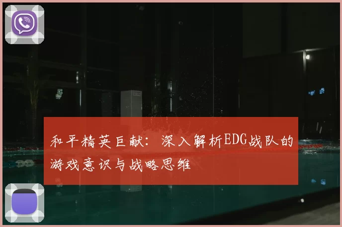 和平精英巨献:深入解析EDG战队的游戏意识与战略思维